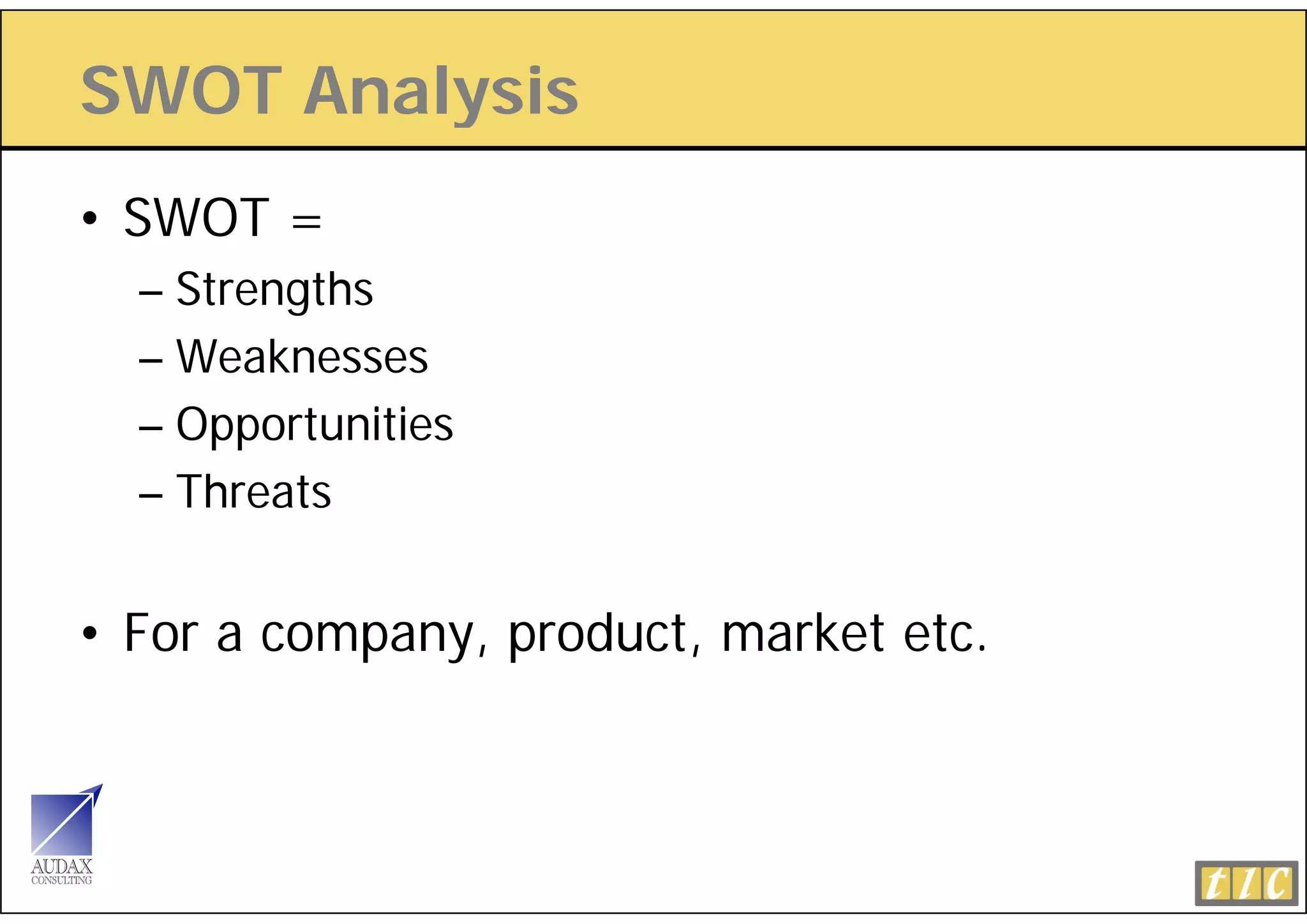 SWOT Analysis
         y
• SWOT =
  – Strengths
  – Weaknesses
  – Opportunities
  – Threats


• For a company, product, market etc.
 