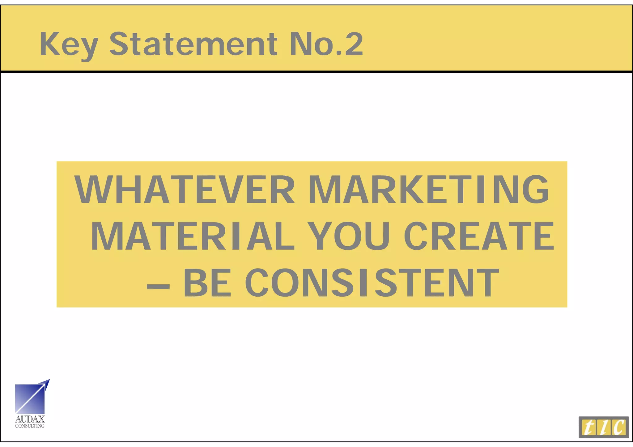 Key Statement No.2
  y



 WHATEVER MARKETING
 MATERIAL YOU CREATE
   – BE CONSISTENT
 