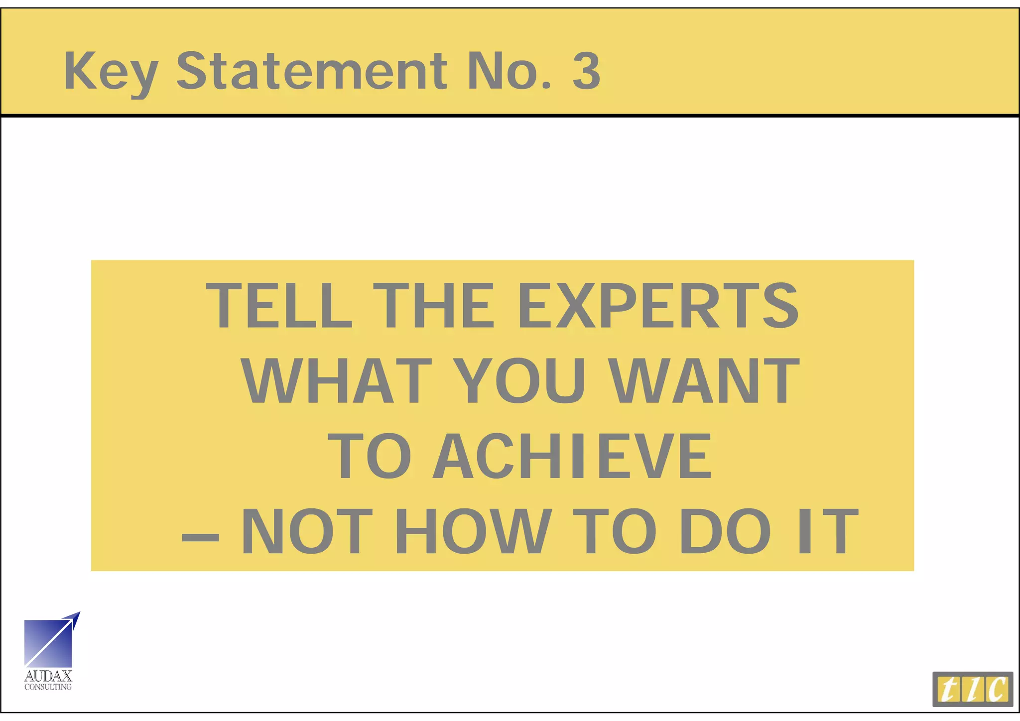 Key Statement No. 3
  y



     TELL THE EXPERTS
      WHAT YOU WANT
        TO ACHIEVE
    – NOT HOW TO DO IT
 