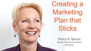 Creating a
Marketing
Plan that
Sticks
Sheryl R. Barlow
Owner: Barlow Business
Services
 