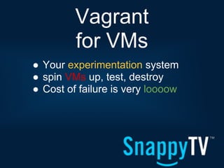 Vagrant
         for VMs
● Your experimentation system
● spin VMs up, test, destroy
● Cost of failure is very loooow
 
