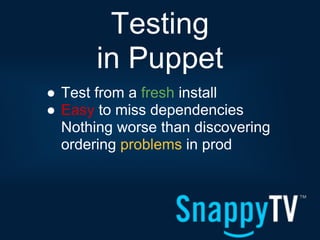Testing
       in Puppet
● Test from a fresh install
● Easy to miss dependencies
  Nothing worse than discovering
  ordering problems in prod
 