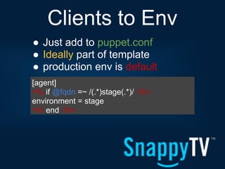 Clients to Env
● Just add to puppet.conf
● Ideally part of template
● production env is default
[agent]
<% if @fqdn =~ /(.*)stage(.*)/ -%>
environment = stage
<% end -%>
 