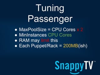 Tuning
       Passenger
●   MaxPoolSize = CPU Cores x 2
●   MinInstances CPU Cores
●   RAM may limit this
●   Each Puppet/Rack = 200MB(ish)
 