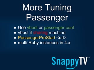 More Tuning
       Passenger
●   Use vhost or passenger.conf
●   vhost if sharing machine
●   PassengerPreStart <url>
●   multi Ruby instances in 4.x
 