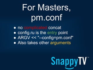 For Masters,
        pm.conf
●   no complicated concat
●   config.ru is the entry point
●   ARGV << "--config=pm.conf"
●   Also takes other arguments
 
