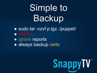 Simple to
          Backup
●   sudo tar -czvf p.tgz ./puppet/
●   that's it
●   ignore reports
●   always backup certs
 