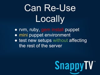 Can Re-Use
      Locally
● rvm, ruby, gem install puppet
● mini puppet environment
● test new setups without affecting
  the rest of the server
 