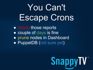 You Can't
    Escape Crons
●   delete those reports
●   couple of days is fine
●   prune nodes in Dashboard
●   PuppetDB (not sure yet)
 