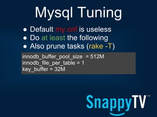 Mysql Tuning
● Default my.cnf is useless
● Do at least the following
● Also prune tasks (rake -T)
innodb_buffer_pool_size = 512M
innodb_file_per_table = 1
key_buffer = 32M
 