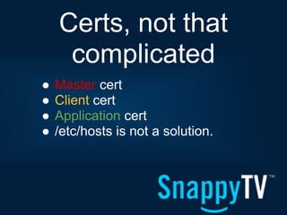Certs, not that
     complicated
●   Master cert
●   Client cert
●   Application cert
●   /etc/hosts is not a solution.
 