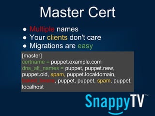 Master Cert
● Multiple names
● Your clients don't care
● Migrations are easy
[master]
certname = puppet.example.com
dns_alt_names = puppet, puppet.new,
puppet.old, spam, puppet.localdomain,
baked_beans, puppet, puppet, spam, puppet.
localhost
 
