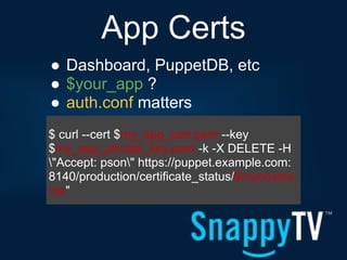 App Certs
● Dashboard, PuppetDB, etc
● $your_app ?
● auth.conf matters
$ curl --cert $my_app_cert.pem --key
$my_app_private_key.pem -k -X DELETE -H
"Accept: pson" https://puppet.example.com:
8140/production/certificate_status/$myhostna
me"
 