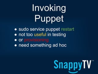 Invoking
           Puppet
●   sudo service puppet restart
●   not too useful in testing
●   or provisioning
●   need something ad hoc
 