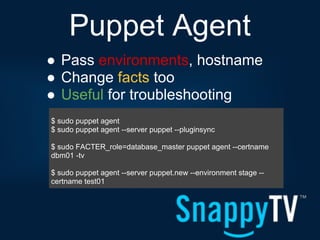 Puppet Agent
● Pass environments, hostname
● Change facts too
● Useful for troubleshooting
$ sudo puppet agent
$ sudo puppet agent --server puppet --pluginsync

$ sudo FACTER_role=database_master puppet agent --certname
dbm01 -tv

$ sudo puppet agent --server puppet.new --environment stage --
certname test01
 