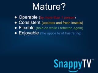 Mature?
●   Operable (by more than 1 person)
●   Consistent (updates and fresh installs)
●   Flexible (hold on while I refactor, again)
●   Enjoyable (the opposite of frustrating)
 
