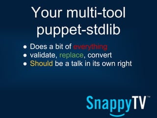 Your multi-tool
   puppet-stdlib
● Does a bit of everything
● validate, replace, convert
● Should be a talk in its own right
 
