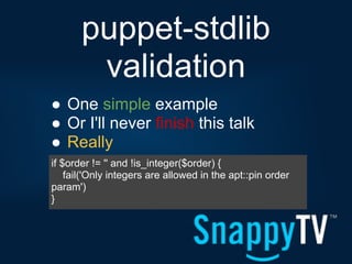 puppet-stdlib
        validation
● One simple example
● Or I'll never finish this talk
● Really
if $order != '' and !is_integer($order) {
    fail('Only integers are allowed in the apt::pin order
param')
}
 