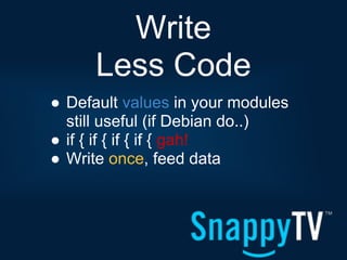 Write
      Less Code
● Default values in your modules
  still useful (if Debian do..)
● if { if { if { if { gah!
● Write once, feed data
 