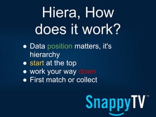 Hiera, How
    does it work?
● Data position matters, it's
  hierarchy
● start at the top
● work your way down
● First match or collect
 