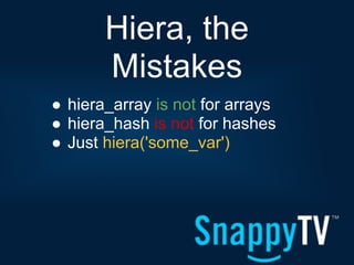 Hiera, the
       Mistakes
● hiera_array is not for arrays
● hiera_hash is not for hashes
● Just hiera('some_var')
 