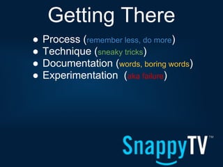 Getting There
●   Process (remember less, do more)
●   Technique (sneaky tricks)
●   Documentation (words, boring words)
●   Experimentation (aka failure)
 