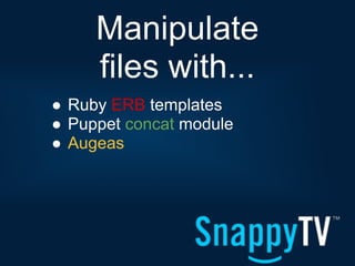 Manipulate
     files with...
● Ruby ERB templates
● Puppet concat module
● Augeas
 