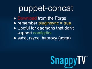 puppet-concat
● Download from the Forge
● remember pluginsync = true
● Useful for daemons that don't
  support configdirs
● sshd, rsync, haproxy (sorta)
 