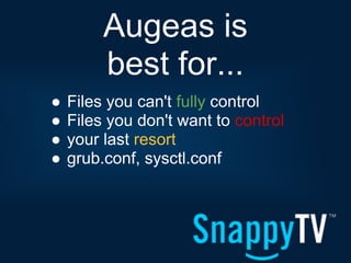 Augeas is
         best for...
●   Files you can't fully control
●   Files you don't want to control
●   your last resort
●   grub.conf, sysctl.conf
 