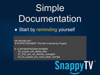 Simple
   Documentation
● Start by reminding yourself

cat /etc/ntp.conf
 # PUPPETHEADER: This file is owned by Puppet.

ls -a /etc/apache2/sites-enabled/
    .00_puppet_will_delete_files
    .01_that_are_not_directly_managed
    .02_by_puppet_you_have_been_warned
 