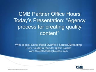 CMB Partner Office Hours
Today’s Presentation: ―Agency
process for creating quality
content‖
With special Guest Reed Overfelt | Square2Marketing
Every Tuesday & Thursday @3pm Eastern
www.contentmarketingblueprint.com

www.contentmarketingblueprint.com

 