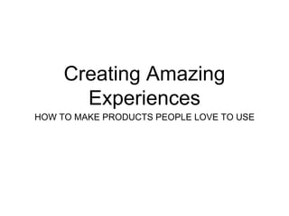 Creating Amazing 
Experiences 
HOW TO MAKE PRODUCTS PEOPLE LOVE TO USE 
 