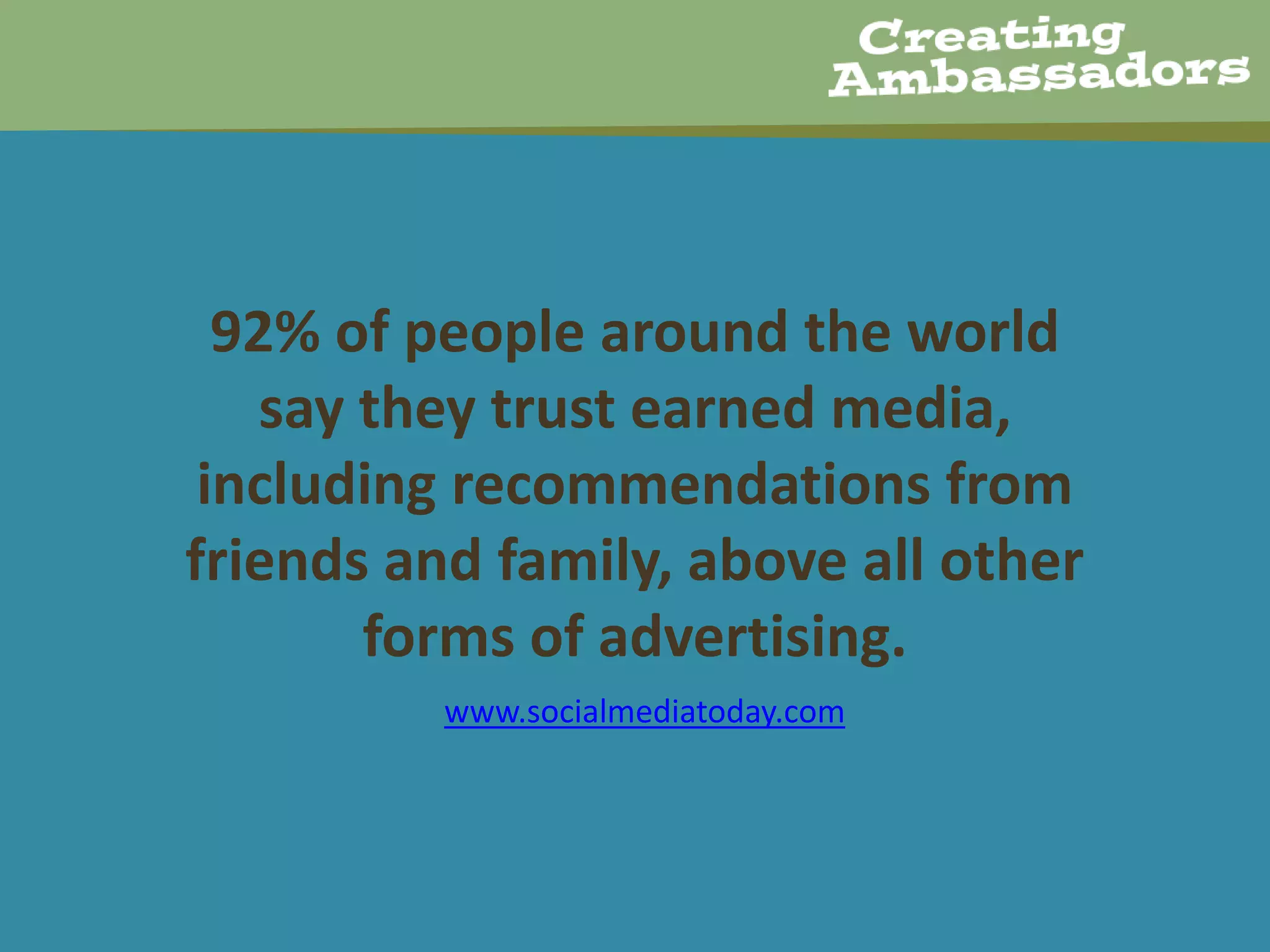 92% of people around the world
say they trust earned media,
including recommendations from
friends and family, above all other
forms of advertising.
www.socialmediatoday.com
 