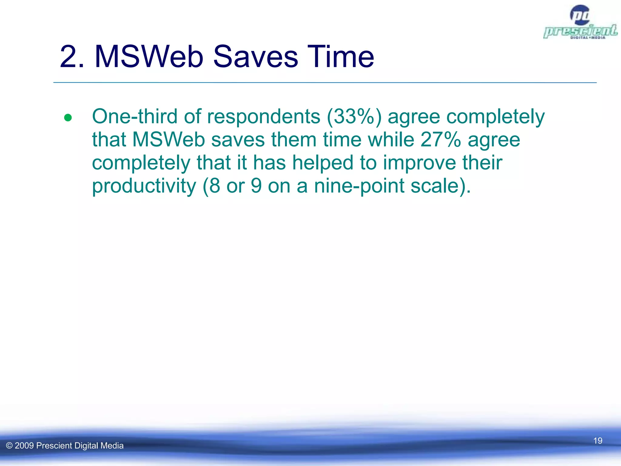 2. MSWeb Saves Time One-third of respondents (33%) agree completely that MSWeb saves them time while 27% agree completely that it has helped to improve their productivity (8 or 9 on a nine-point scale). © 2009 Prescient Digital Media 