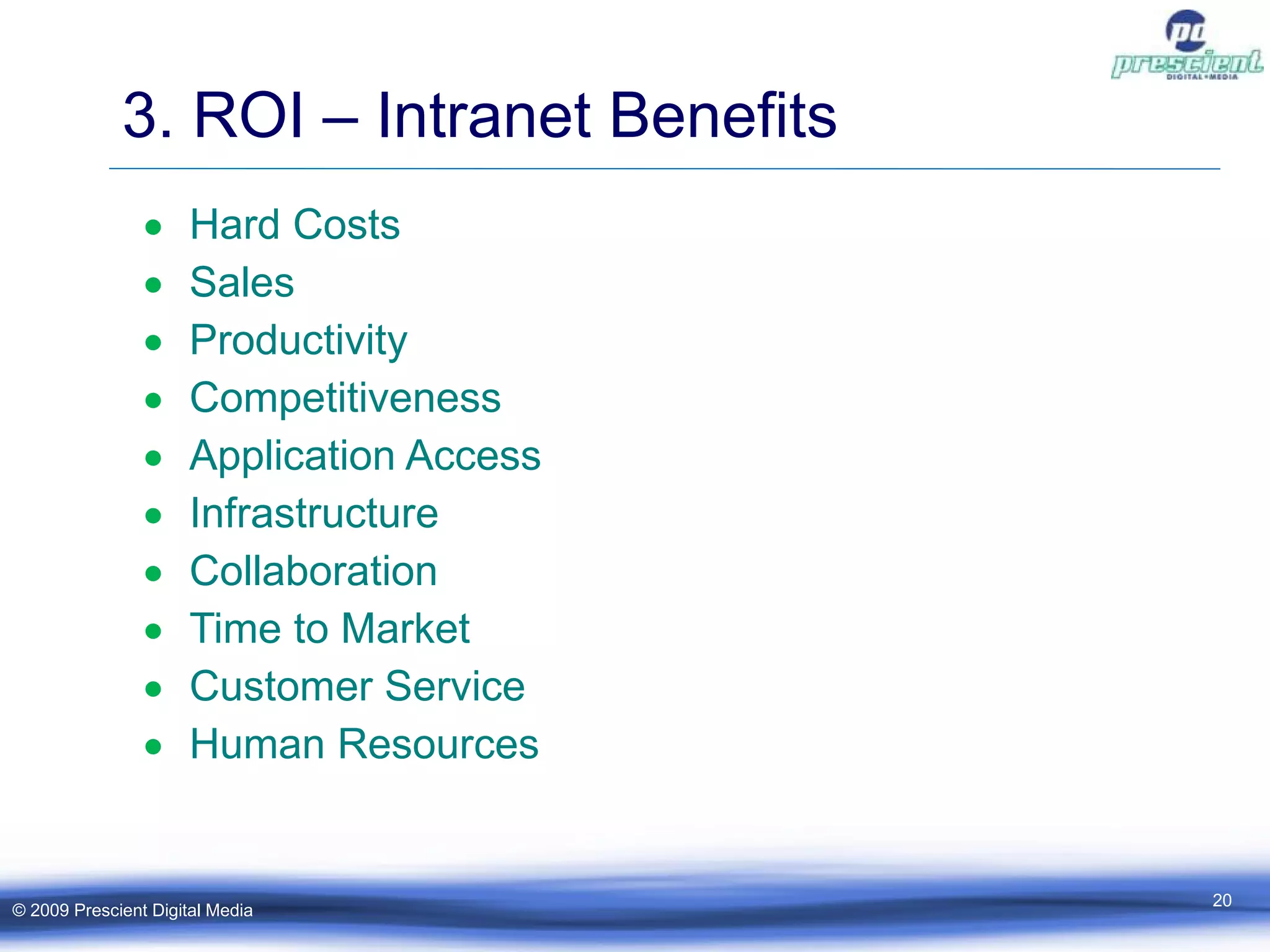 3. ROI – Intranet Benefits Hard Costs Sales Productivity Competitiveness Application Access Infrastructure Collaboration Time to Market Customer Service Human Resources © 2009 Prescient Digital Media 