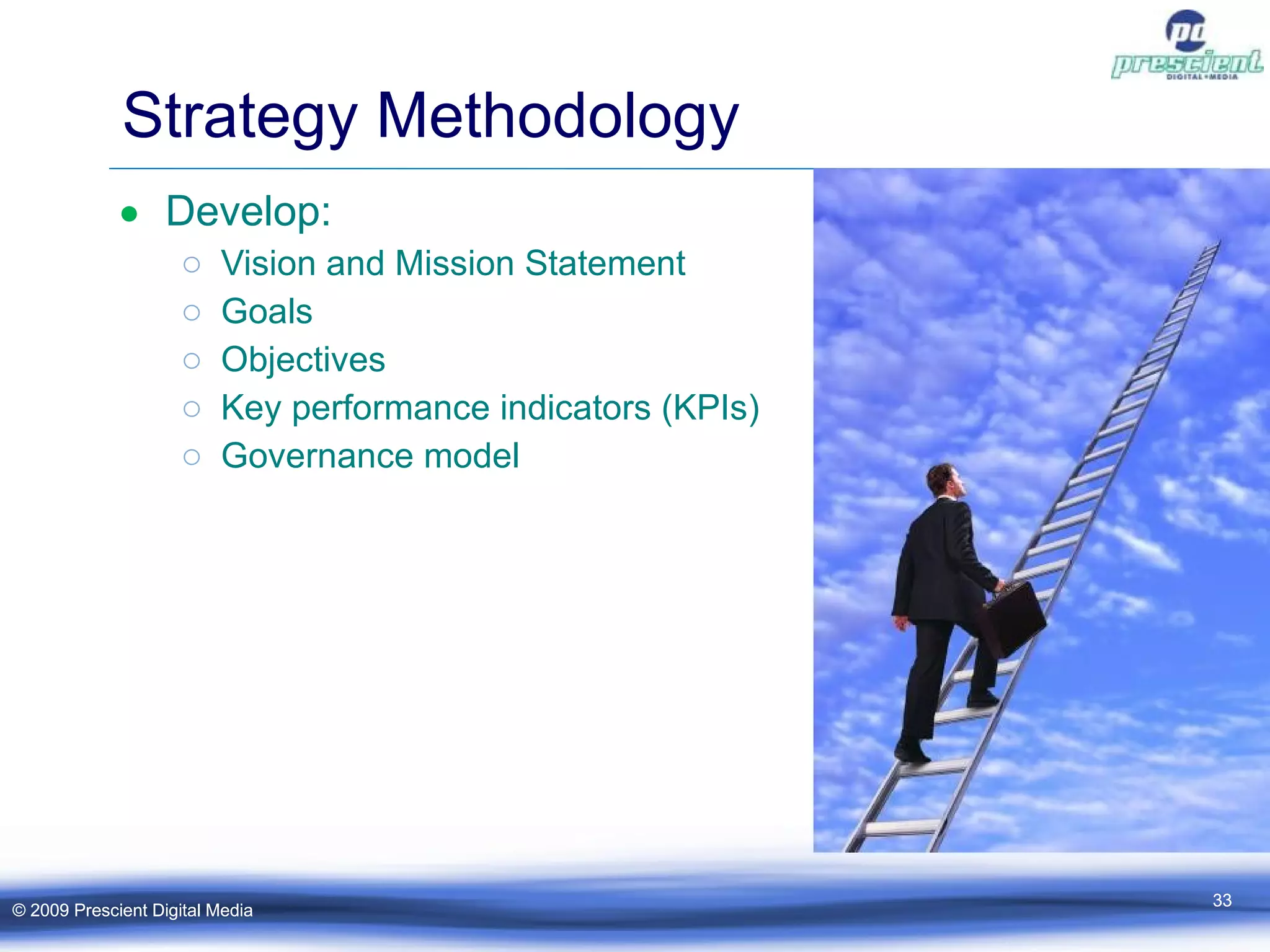 Strategy Methodology Develop: Vision and Mission Statement Goals Objectives Key performance indicators (KPIs) Governance model © 2009 Prescient Digital Media © 2009 Prescient Digital Media 