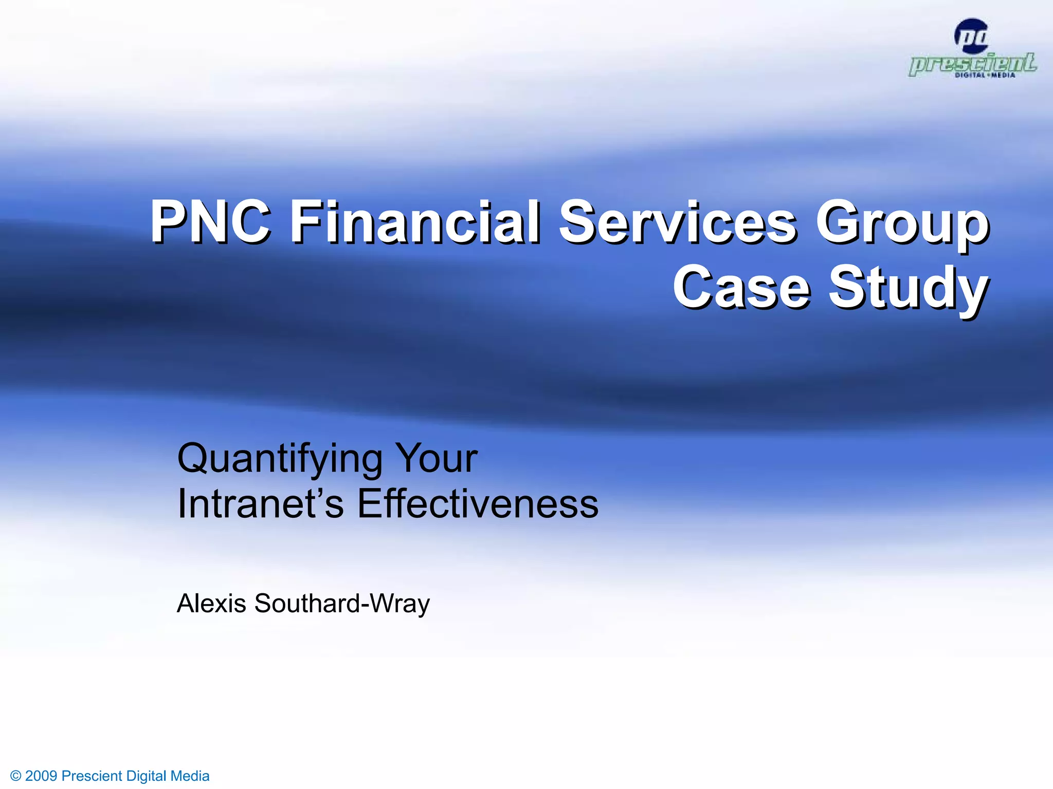PNC Financial Services Group Case Study Quantifying Your  Intranet’s Effectiveness Alexis Southard-Wray © 2009 Prescient Digital Media © 2009 Prescient Digital Media 