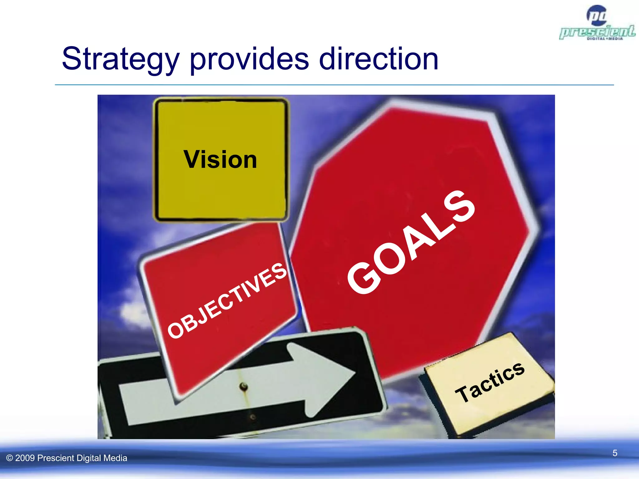 Strategy provides direction © 2009 Prescient Digital Media © 2009 Prescient Digital Media Vision OBJECTIVES GOALS Tactics 
