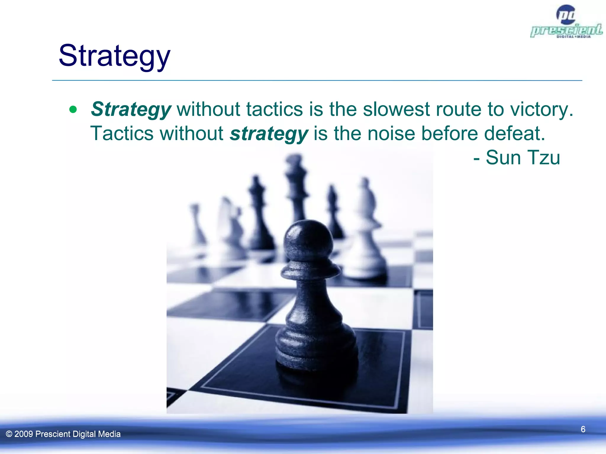 Strategy Strategy  without tactics is the slowest route to victory. Tactics without  strategy  is the noise before defeat.  - Sun Tzu  © 2009 Prescient Digital Media © 2009 Prescient Digital Media 