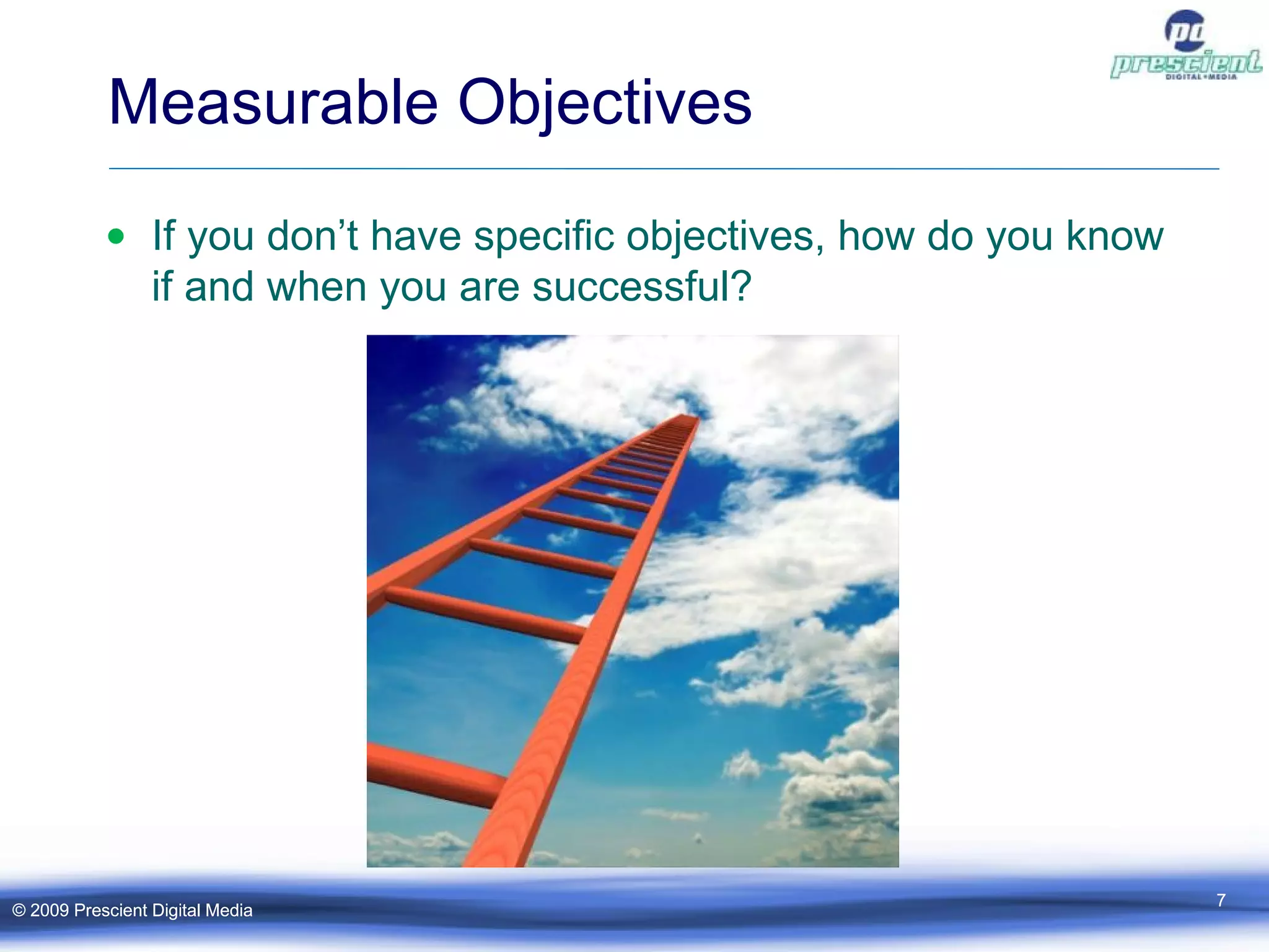 Measurable Objectives If you don’t have specific objectives, how do you know if and when you are successful? © 2009 Prescient Digital Media © 2009 Prescient Digital Media 