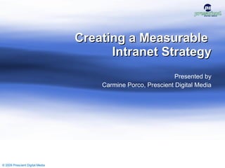 Creating a Measurable  Intranet Strategy Presented by Carmine Porco, Prescient Digital Media © 2009 Prescient Digital Media © 2009 Prescient Digital Media 