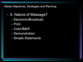 Media Objectives, Strategies and Planning
• 5. Nature of Message?
– Electronic/Broadcast
– Print
– Color/B&W
– Demonstration
– Simple Statements
 