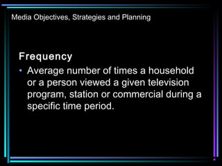 Media Objectives, Strategies and Planning
Frequency
• Average number of times a household
or a person viewed a given television
program, station or commercial during a
specific time period.
 