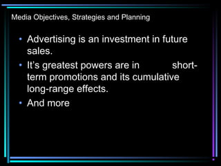 Media Objectives, Strategies and Planning
• Advertising is an investment in future
sales.
• It’s greatest powers are in short-
term promotions and its cumulative
long-range effects.
• And more
 