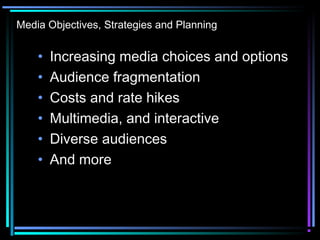 Media Objectives, Strategies and Planning
• Increasing media choices and options
• Audience fragmentation
• Costs and rate hikes
• Multimedia, and interactive
• Diverse audiences
• And more
 