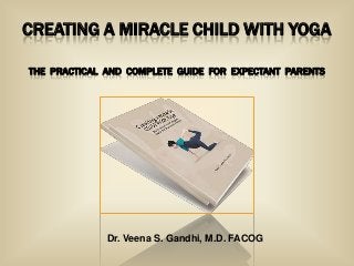 CREATING A MIRACLE CHILD WITH YOGA
THE PRACTICAL AND COMPLETE GUIDE FOR EXPECTANT PARENTS

Dr. Veena S. Gandhi, M.D. FACOG

 