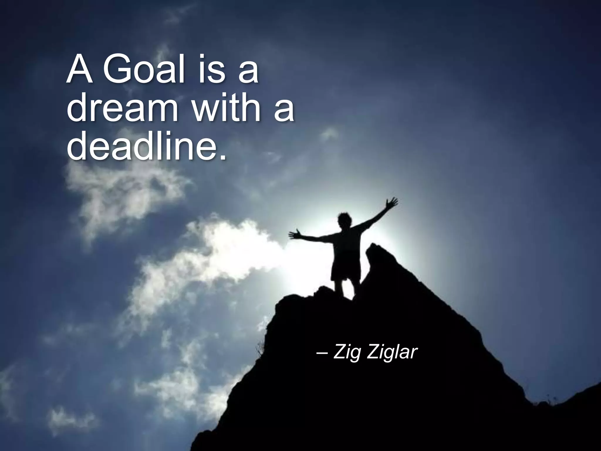 – Zig Ziglar
A Goal is a
dream with a
deadline.
 
