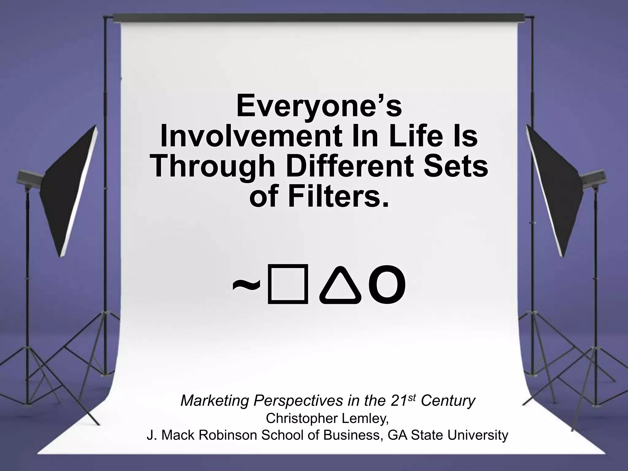 Everyone’s
Involvement In Life Is
Through Different Sets
of Filters.
~☐O
Marketing Perspectives in the 21st Century
Christopher Lemley,
J. Mack Robinson School of Business, GA State University
 