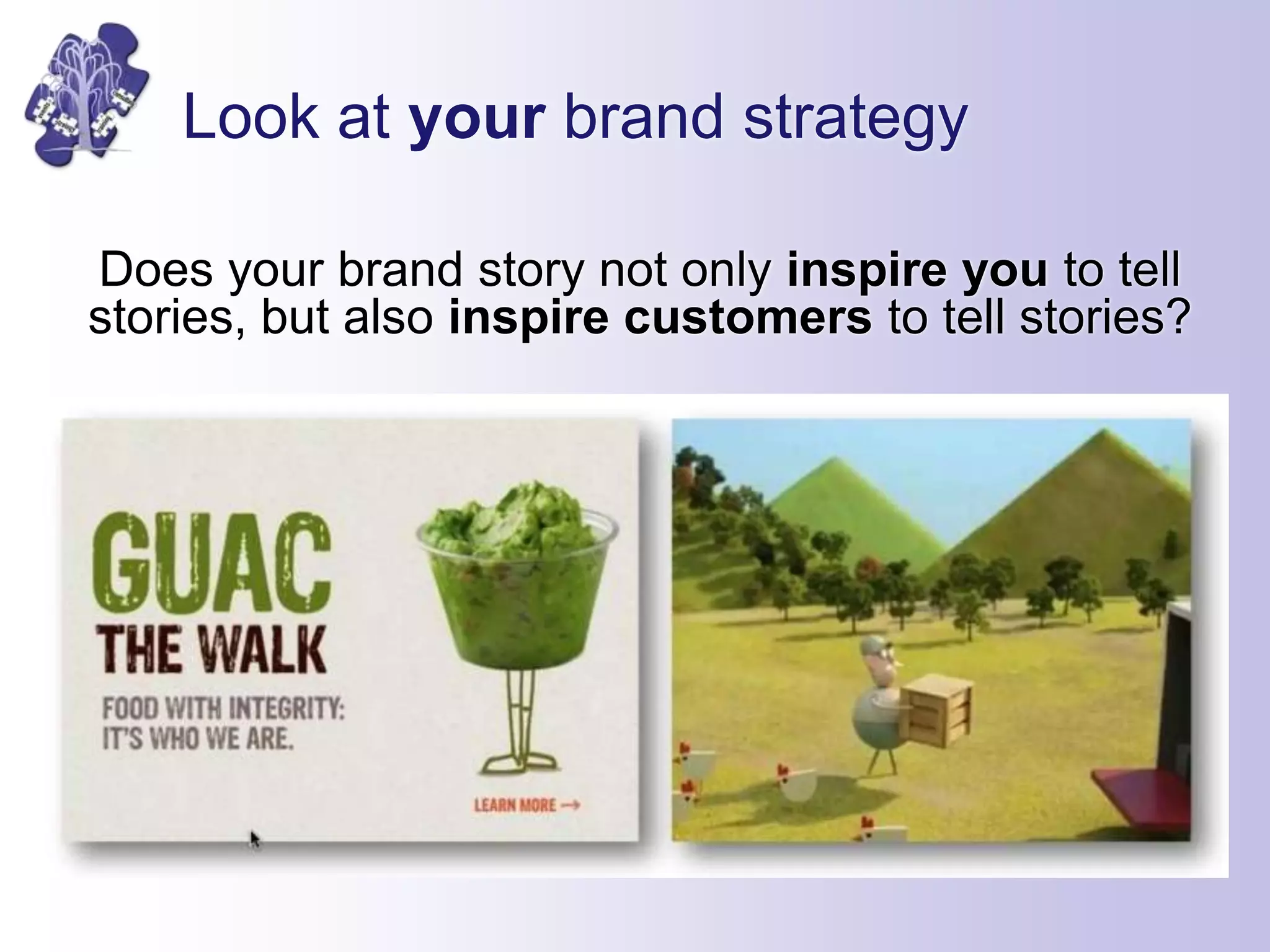 Look at your brand strategy
Does your brand story not only inspire you to tell
stories, but also inspire customers to tell stories?
 