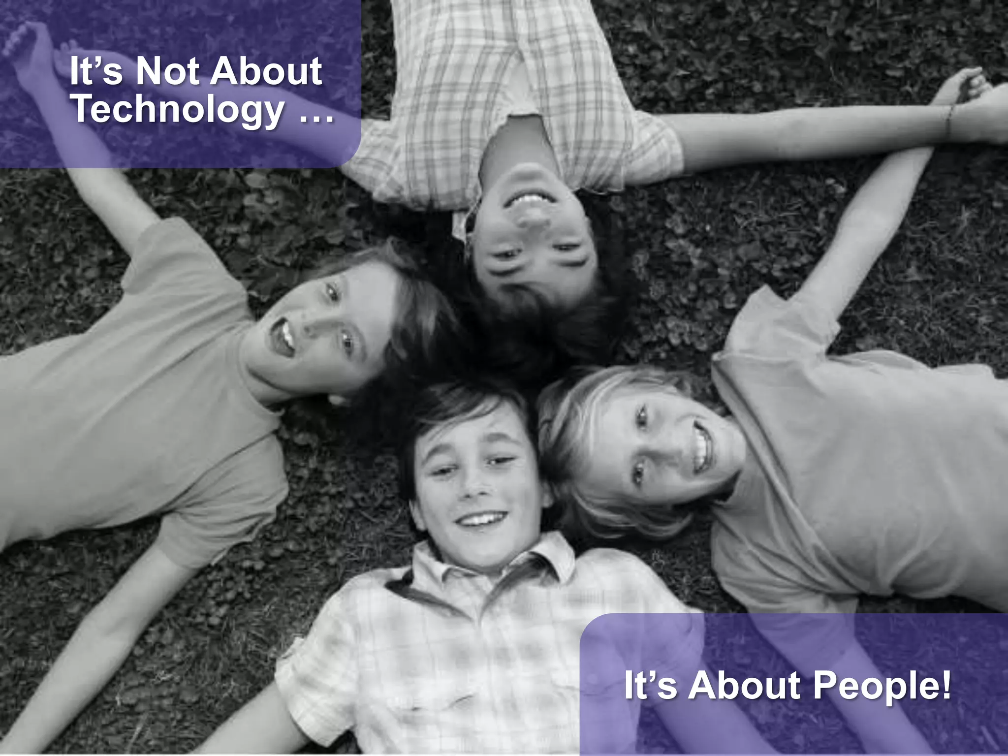 It’s Not About
Technology …
It’s About People!
 